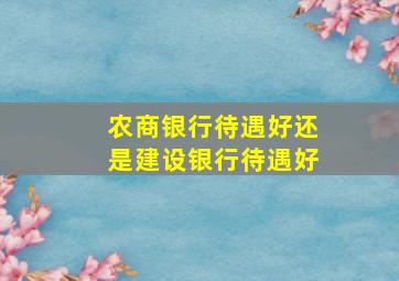 农商银行待遇好还是建设银行待遇好