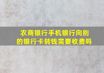 农商银行手机银行向别的银行卡转钱需要收费吗