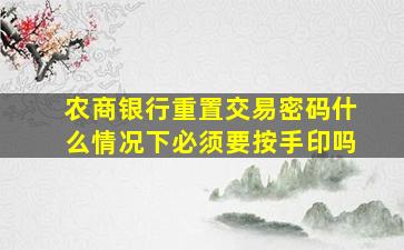 农商银行重置交易密码什么情况下必须要按手印吗