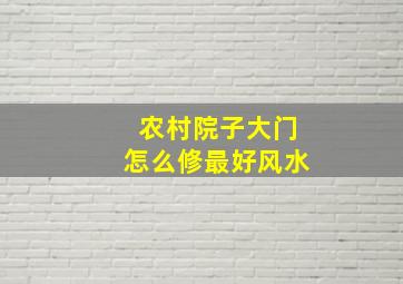 农村院子大门怎么修最好风水