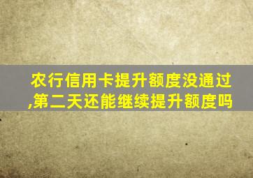 农行信用卡提升额度没通过,第二天还能继续提升额度吗