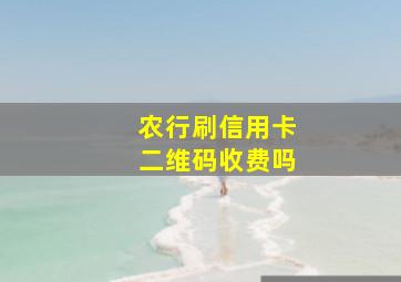 农行刷信用卡二维码收费吗