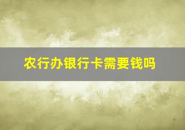 农行办银行卡需要钱吗