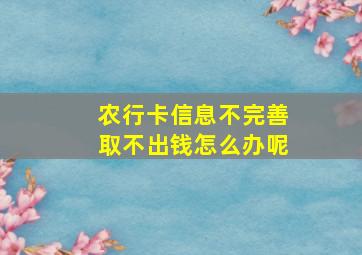 农行卡信息不完善取不出钱怎么办呢