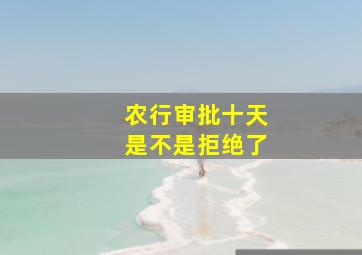 农行审批十天是不是拒绝了