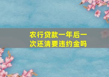 农行贷款一年后一次还清要违约金吗