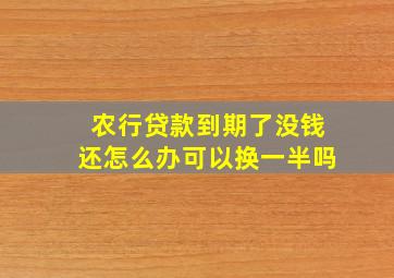 农行贷款到期了没钱还怎么办可以换一半吗