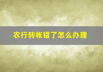 农行转帐错了怎么办理