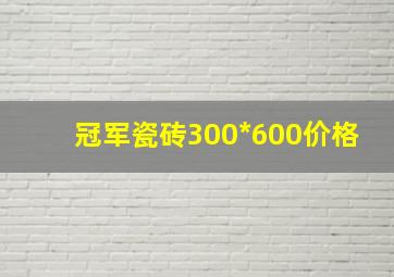 冠军瓷砖300*600价格