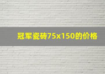 冠军瓷砖75x150的价格