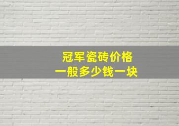 冠军瓷砖价格一般多少钱一块