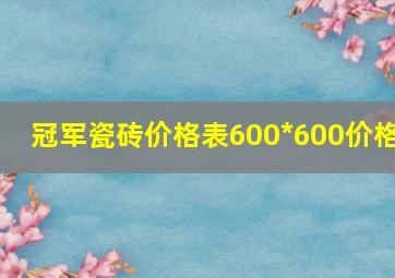 冠军瓷砖价格表600*600价格