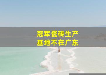 冠军瓷砖生产基地不在广东