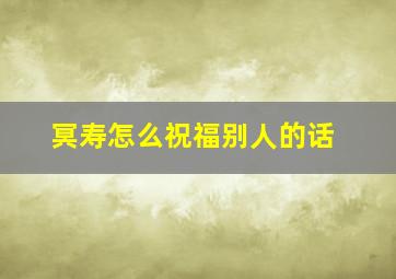 冥寿怎么祝福别人的话