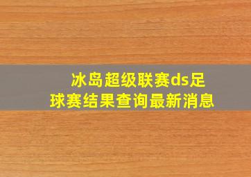 冰岛超级联赛ds足球赛结果查询最新消息