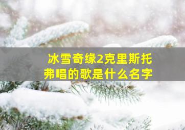 冰雪奇缘2克里斯托弗唱的歌是什么名字