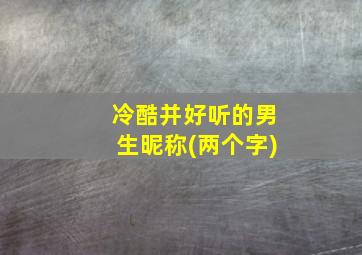 冷酷并好听的男生昵称(两个字)