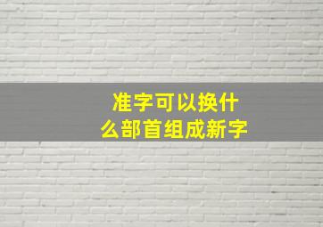 准字可以换什么部首组成新字