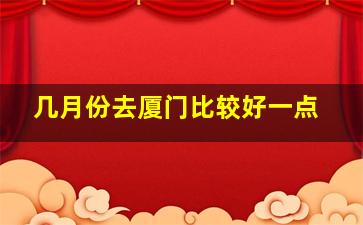 几月份去厦门比较好一点