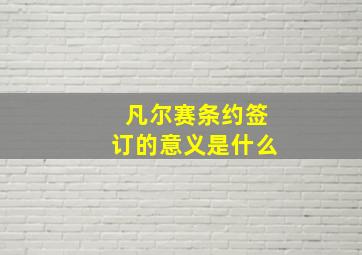 凡尔赛条约签订的意义是什么