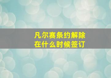 凡尔赛条约解除在什么时候签订