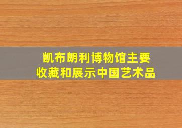 凯布朗利博物馆主要收藏和展示中国艺术品