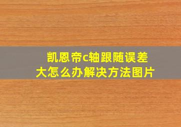 凯恩帝c轴跟随误差大怎么办解决方法图片