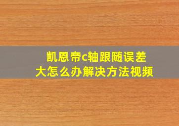 凯恩帝c轴跟随误差大怎么办解决方法视频