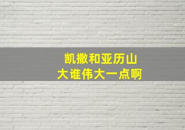 凯撒和亚历山大谁伟大一点啊