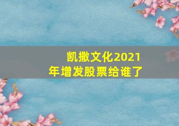 凯撒文化2021年增发股票给谁了