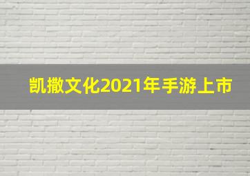 凯撒文化2021年手游上市