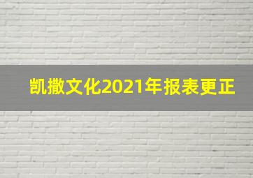 凯撒文化2021年报表更正