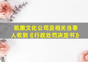 凯撒文化公司及相关当事人收到《行政处罚决定书》