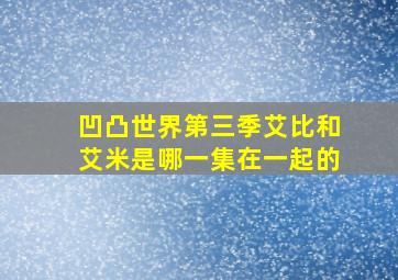 凹凸世界第三季艾比和艾米是哪一集在一起的