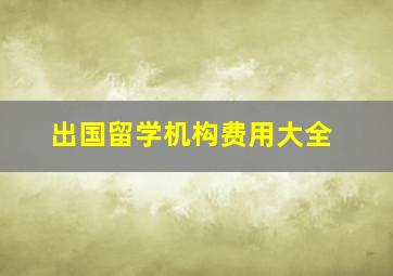 出国留学机构费用大全