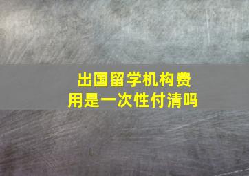 出国留学机构费用是一次性付清吗