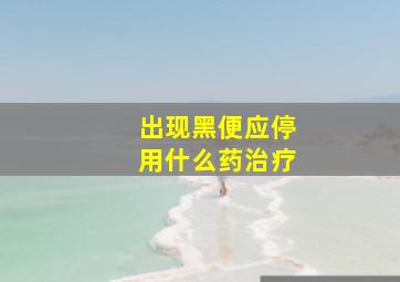 出现黑便应停用什么药治疗