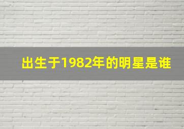 出生于1982年的明星是谁