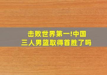 击败世界第一!中国三人男篮取得首胜了吗