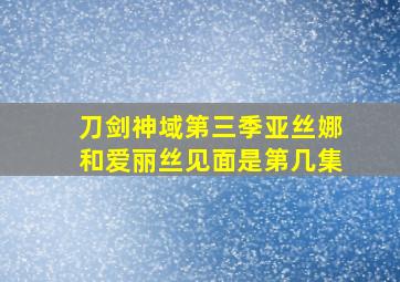 刀剑神域第三季亚丝娜和爱丽丝见面是第几集