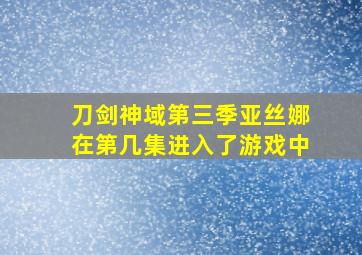 刀剑神域第三季亚丝娜在第几集进入了游戏中