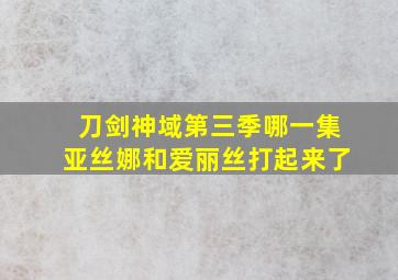 刀剑神域第三季哪一集亚丝娜和爱丽丝打起来了