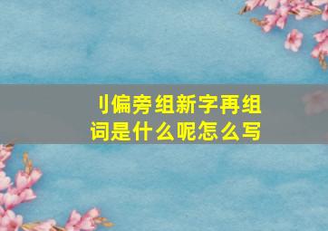 刂偏旁组新字再组词是什么呢怎么写