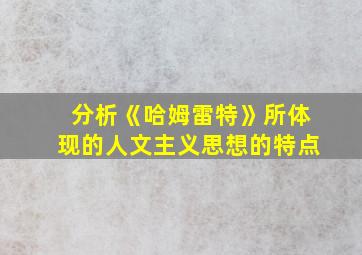 分析《哈姆雷特》所体现的人文主义思想的特点