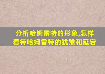 分析哈姆雷特的形象,怎样看待哈姆雷特的犹豫和延宕