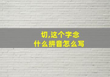 切,这个字念什么拼音怎么写