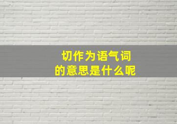 切作为语气词的意思是什么呢