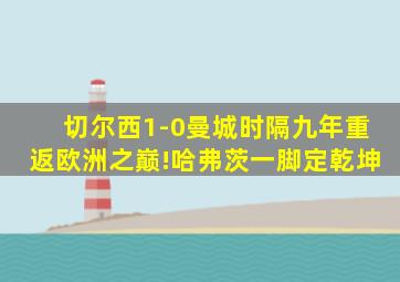 切尔西1-0曼城时隔九年重返欧洲之巅!哈弗茨一脚定乾坤