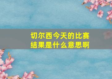 切尔西今天的比赛结果是什么意思啊