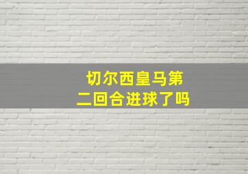 切尔西皇马第二回合进球了吗